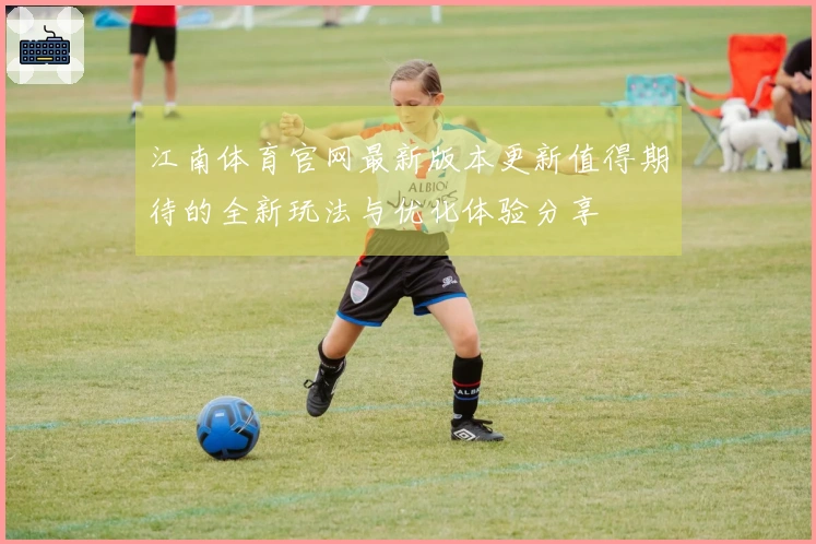 江南体育官网最新版本更新值得期待的全新玩法与优化体验分享
