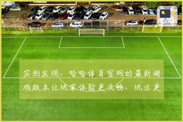 实测发现，哈哈体育官网的最新游戏版本让玩家体验更流畅，玩法更丰富！
