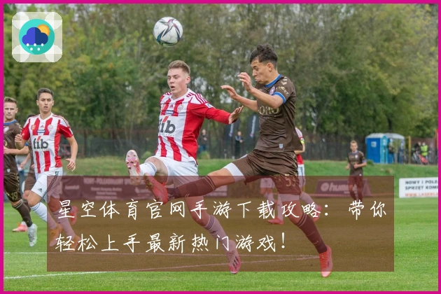 星空体育官网手游下载攻略：带你轻松上手最新热门游戏！