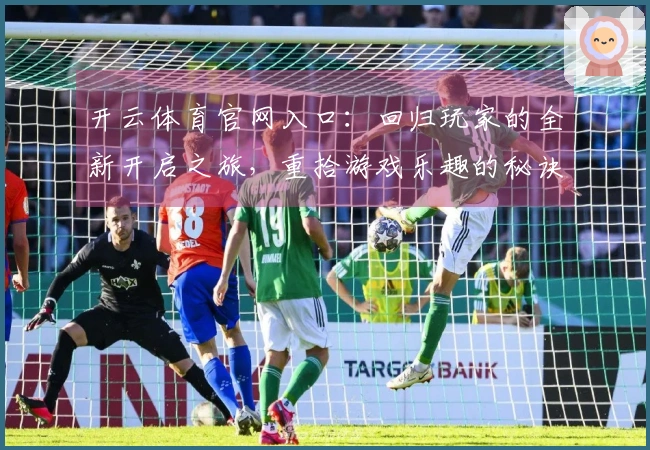 开云体育官网入口：回归玩家的全新开启之旅，重拾游戏乐趣的秘诀与技巧