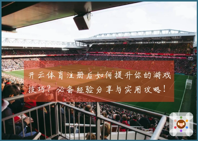 开云体育注册后如何提升你的游戏技巧？必备经验分享与实用攻略！