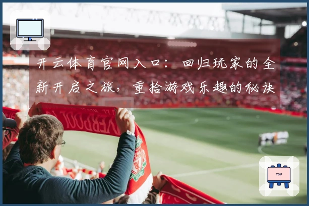 开云体育官网入口：回归玩家的全新开启之旅，重拾游戏乐趣的秘诀与技巧