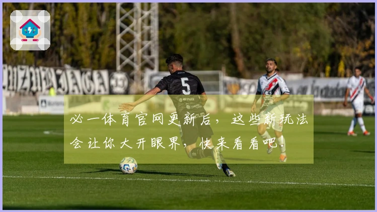 必一体育官网更新后，这些新玩法会让你大开眼界，快来看看吧！