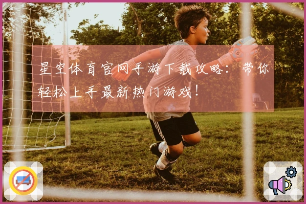 星空体育官网手游下载攻略：带你轻松上手最新热门游戏！