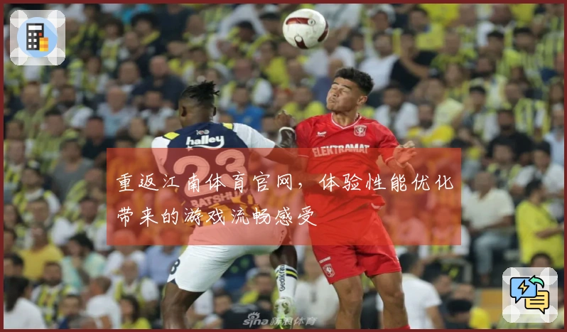 重返江南体育官网，体验性能优化带来的游戏流畅感受