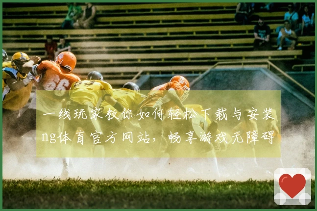 一线玩家教你如何轻松下载与安装ng体育官方网站，畅享游戏无障碍体验！