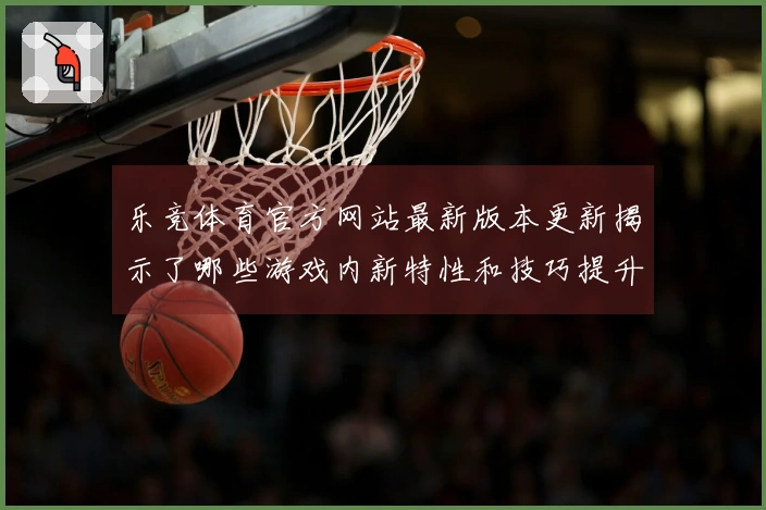 乐竞体育官方网站最新版本更新揭示了哪些游戏内新特性和技巧提升机会？