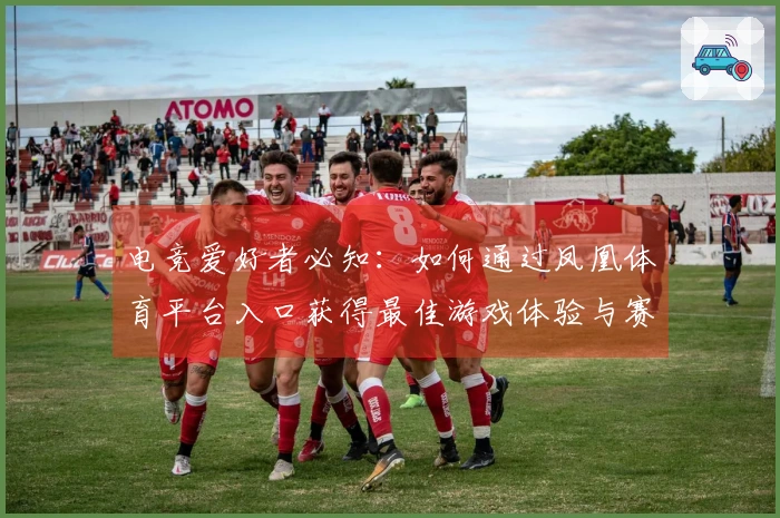 电竞爱好者必知：如何通过凤凰体育平台入口获得最佳游戏体验与赛事直播！