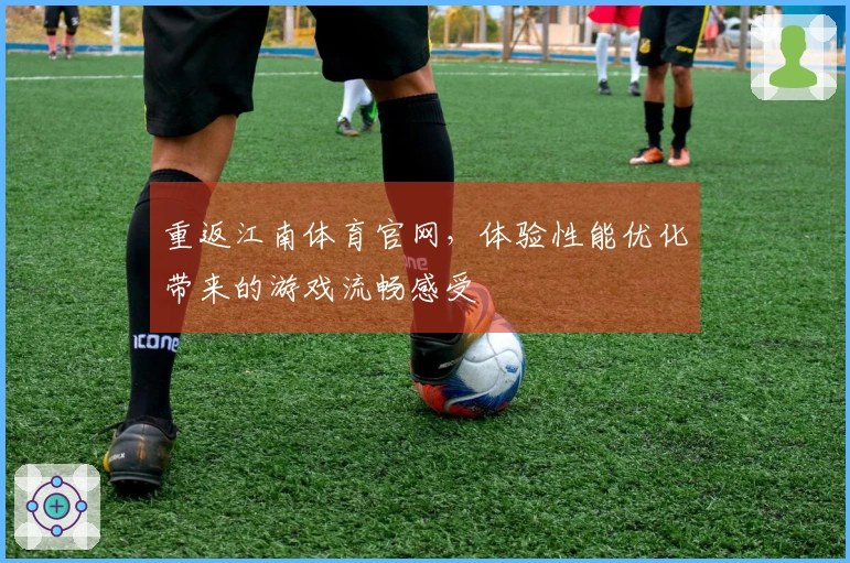 重返江南体育官网，体验性能优化带来的游戏流畅感受