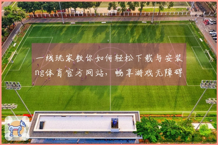 一线玩家教你如何轻松下载与安装ng体育官方网站，畅享游戏无障碍体验！