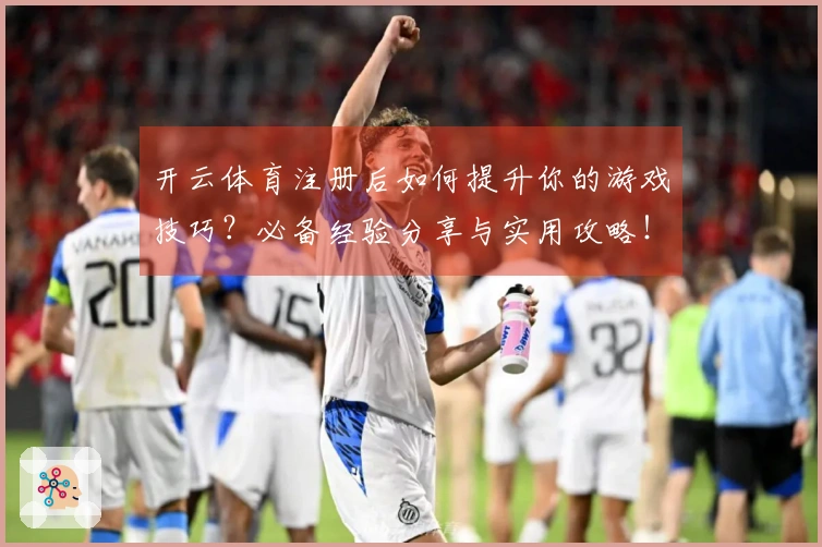 开云体育注册后如何提升你的游戏技巧？必备经验分享与实用攻略！
