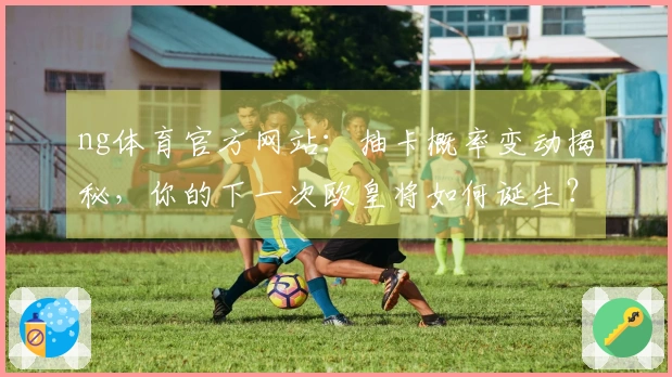 ng体育官方网站：抽卡概率变动揭秘，你的下一次欧皇将如何诞生？