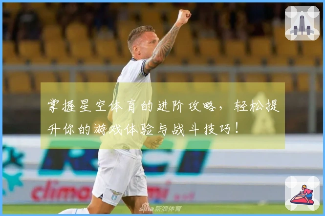 掌握星空体育的进阶攻略，轻松提升你的游戏体验与战斗技巧！