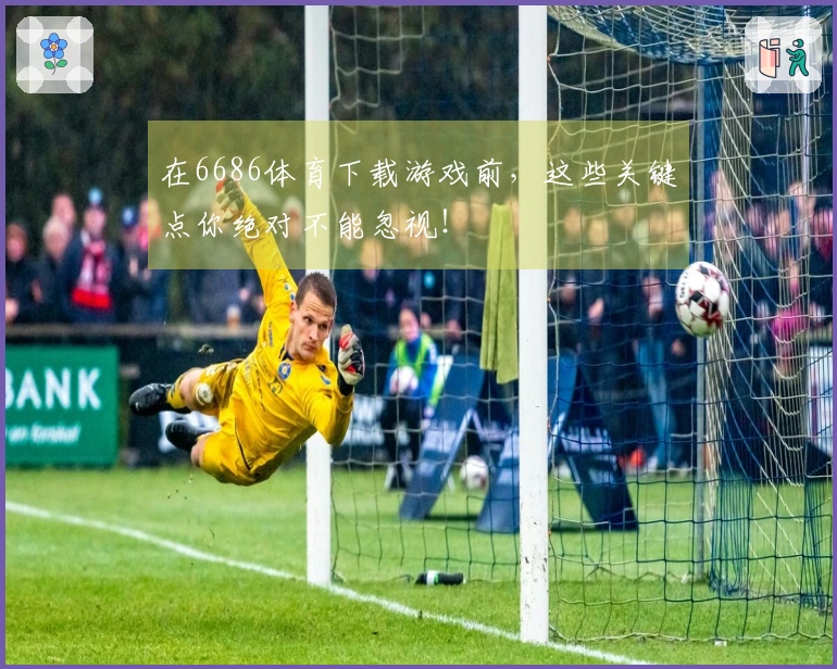在6686体育下载游戏前，这些关键点你绝对不能忽视！