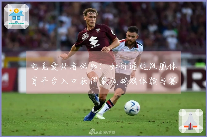 电竞爱好者必知：如何通过凤凰体育平台入口获得最佳游戏体验与赛事直播！