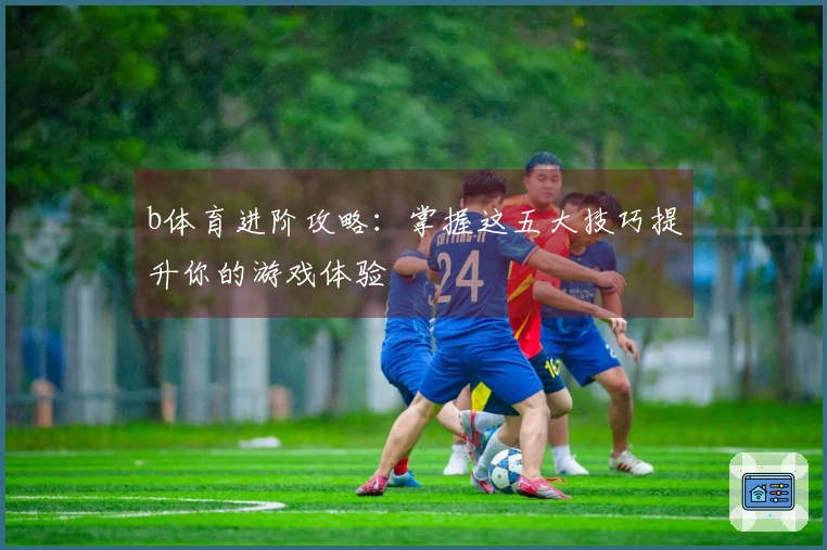 b体育进阶攻略：掌握这五大技巧提升你的游戏体验