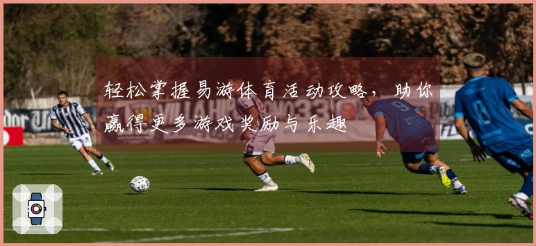 轻松掌握易游体育活动攻略，助你赢得更多游戏奖励与乐趣