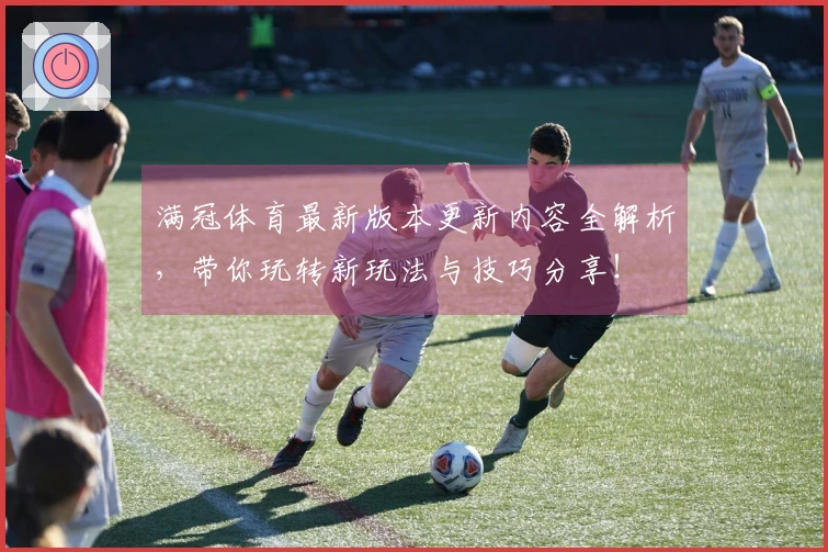 满冠体育最新版本更新内容全解析，带你玩转新玩法与技巧分享！