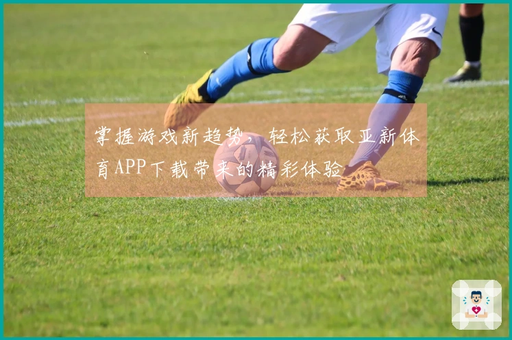 掌握游戏新趋势，轻松获取亚新体育APP下载带来的精彩体验